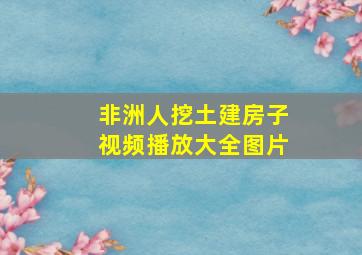 非洲人挖土建房子视频播放大全图片