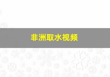 非洲取水视频