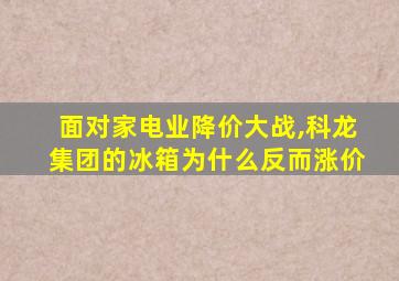 面对家电业降价大战,科龙集团的冰箱为什么反而涨价