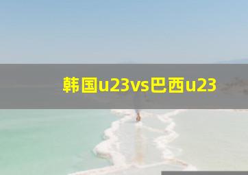 韩国u23vs巴西u23