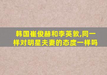 韩国崔俊赫和李英敦,同一样对明星夫妻的态度一样吗