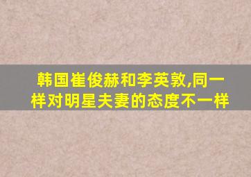 韩国崔俊赫和李英敦,同一样对明星夫妻的态度不一样