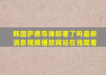 韩国萨德导弹部署了吗最新消息视频播放网站在线观看