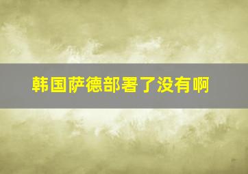 韩国萨德部署了没有啊