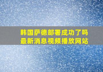 韩国萨德部署成功了吗最新消息视频播放网站