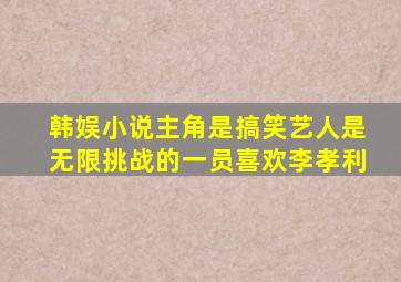 韩娱小说主角是搞笑艺人是无限挑战的一员喜欢李孝利