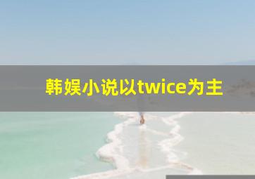 韩娱小说以twice为主