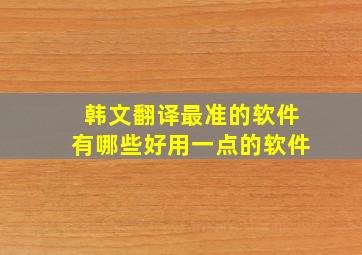 韩文翻译最准的软件有哪些好用一点的软件