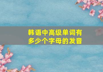 韩语中高级单词有多少个字母的发音