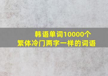 韩语单词10000个繁体冷门两字一样的词语