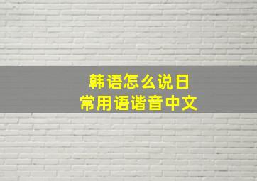 韩语怎么说日常用语谐音中文