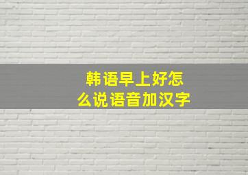 韩语早上好怎么说语音加汉字