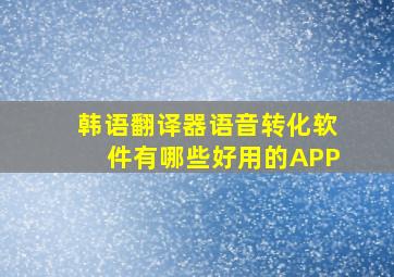 韩语翻译器语音转化软件有哪些好用的APP