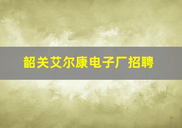 韶关艾尔康电子厂招聘