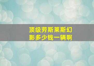 顶级劳斯莱斯幻影多少钱一辆啊