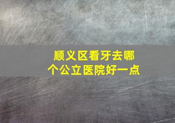 顺义区看牙去哪个公立医院好一点