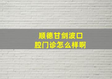 顺德甘剑波口腔门诊怎么样啊