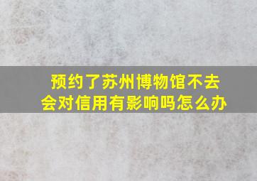 预约了苏州博物馆不去会对信用有影响吗怎么办