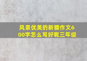 风景优美的新疆作文600字怎么写好呢三年级