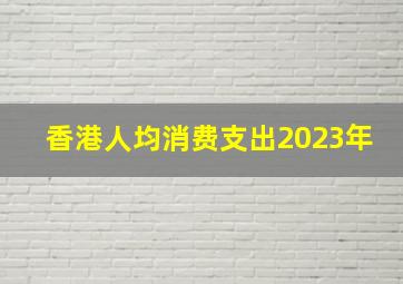 香港人均消费支出2023年