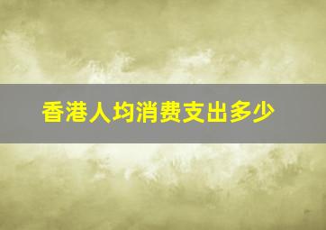 香港人均消费支出多少