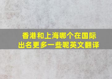 香港和上海哪个在国际出名更多一些呢英文翻译