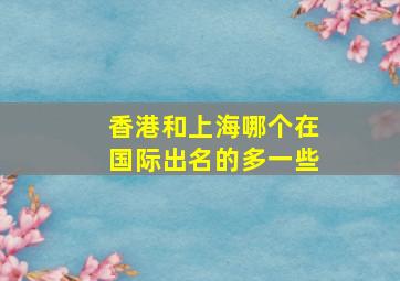 香港和上海哪个在国际出名的多一些