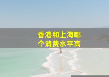 香港和上海哪个消费水平高