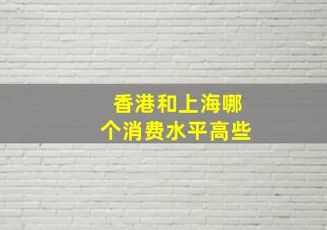 香港和上海哪个消费水平高些