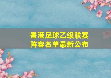 香港足球乙级联赛阵容名单最新公布