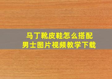 马丁靴皮鞋怎么搭配男士图片视频教学下载