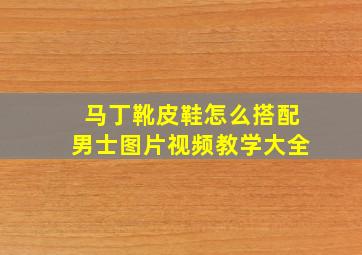 马丁靴皮鞋怎么搭配男士图片视频教学大全