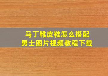 马丁靴皮鞋怎么搭配男士图片视频教程下载