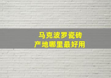 马克波罗瓷砖产地哪里最好用