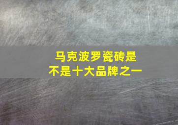 马克波罗瓷砖是不是十大品牌之一