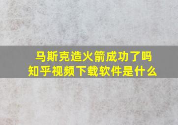 马斯克造火箭成功了吗知乎视频下载软件是什么