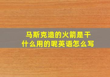 马斯克造的火箭是干什么用的呢英语怎么写