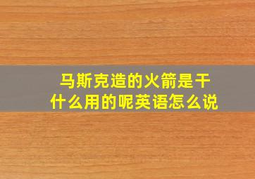 马斯克造的火箭是干什么用的呢英语怎么说