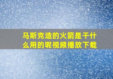 马斯克造的火箭是干什么用的呢视频播放下载