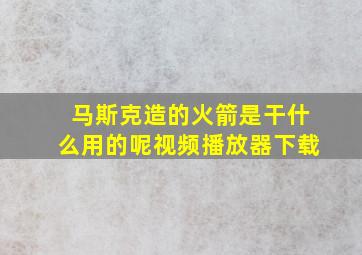 马斯克造的火箭是干什么用的呢视频播放器下载