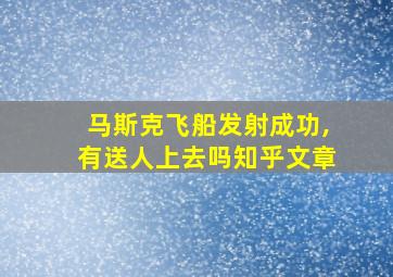 马斯克飞船发射成功,有送人上去吗知乎文章