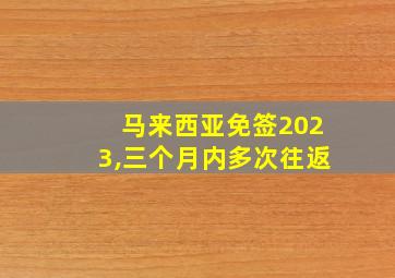 马来西亚免签2023,三个月内多次往返