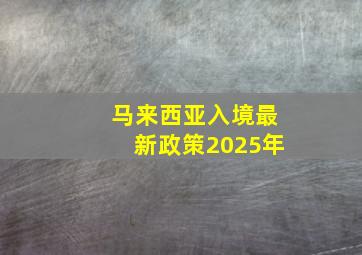 马来西亚入境最新政策2025年