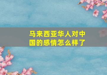 马来西亚华人对中国的感情怎么样了