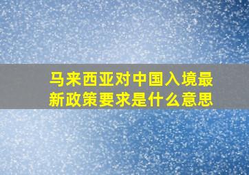 马来西亚对中国入境最新政策要求是什么意思