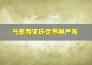 马来西亚环保查得严吗