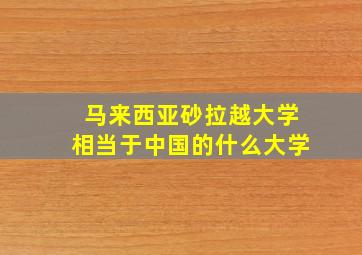 马来西亚砂拉越大学相当于中国的什么大学