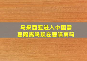 马来西亚进入中国需要隔离吗现在要隔离吗