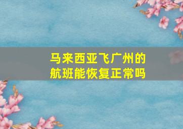 马来西亚飞广州的航班能恢复正常吗