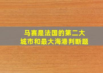 马赛是法国的第二大城市和最大海港判断题